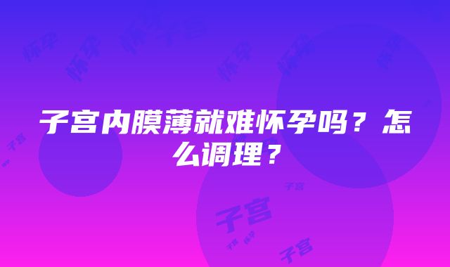 子宫内膜薄就难怀孕吗？怎么调理？