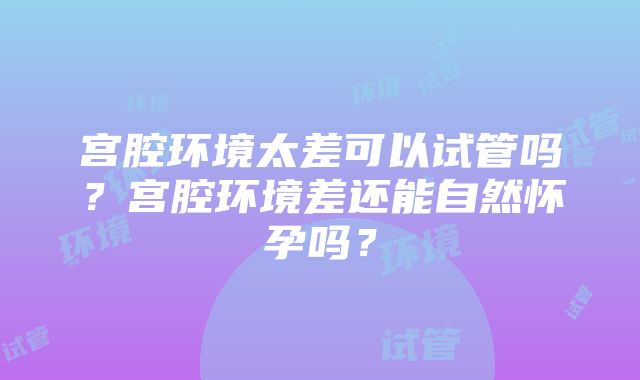 宫腔环境太差可以试管吗？宫腔环境差还能自然怀孕吗？