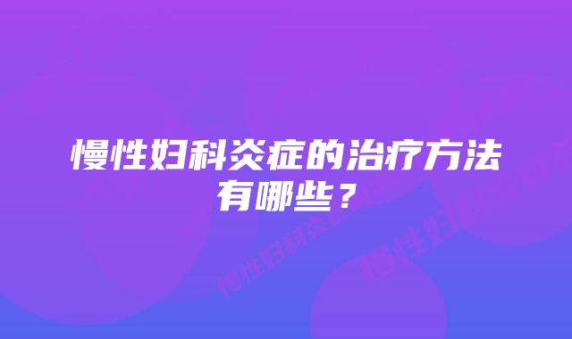 慢性妇科炎症的治疗方法有哪些？