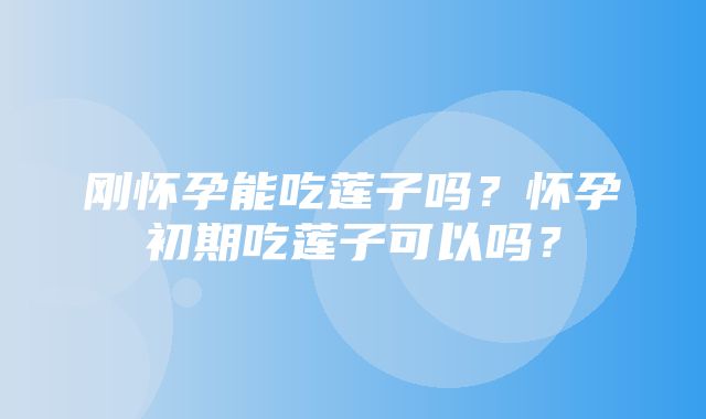 刚怀孕能吃莲子吗？怀孕初期吃莲子可以吗？