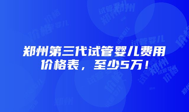 郑州第三代试管婴儿费用价格表，至少5万！