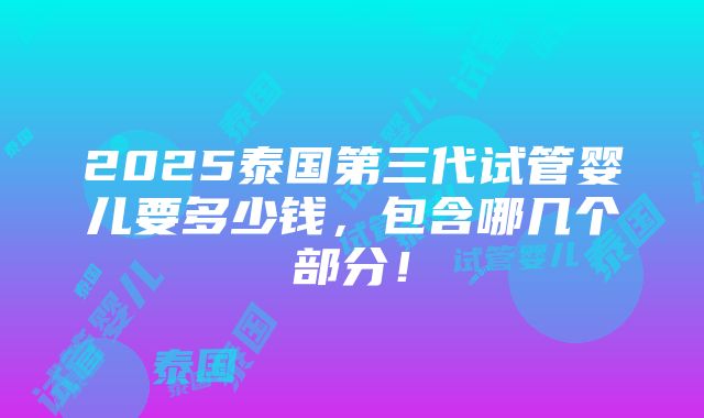 2025泰国第三代试管婴儿要多少钱，包含哪几个部分！