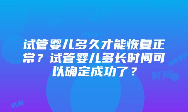 试管婴儿多久才能恢复正常？试管婴儿多长时间可以确定成功了？