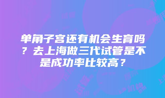 单角子宫还有机会生育吗？去上海做三代试管是不是成功率比较高？