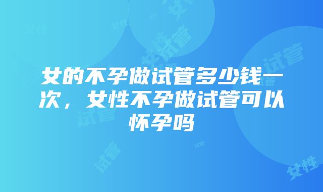 女的不孕做试管多少钱一次，女性不孕做试管可以怀孕吗