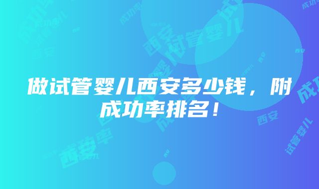 做试管婴儿西安多少钱，附成功率排名！