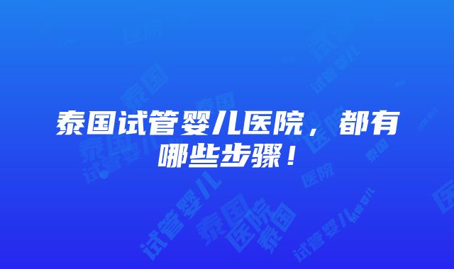 泰国试管婴儿医院，都有哪些步骤！