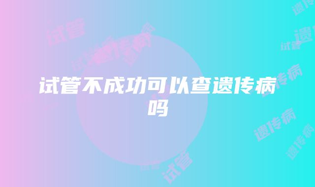 试管不成功可以查遗传病吗