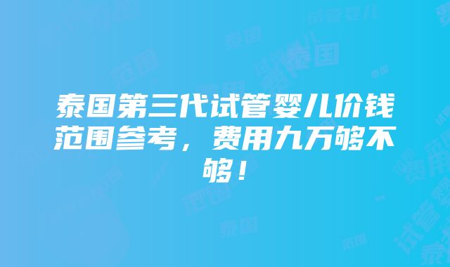 泰国第三代试管婴儿价钱范围参考，费用九万够不够！