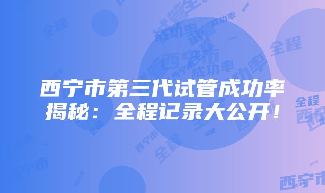 西宁市第三代试管成功率揭秘：全程记录大公开！