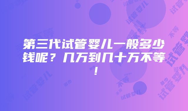 第三代试管婴儿一般多少钱呢？几万到几十万不等！