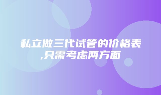 私立做三代试管的价格表,只需考虑两方面