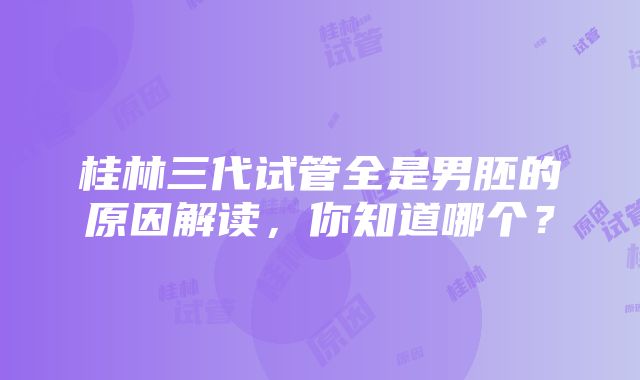 桂林三代试管全是男胚的原因解读，你知道哪个？