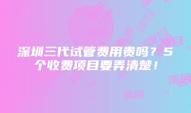 深圳三代试管费用贵吗？5个收费项目要弄清楚！