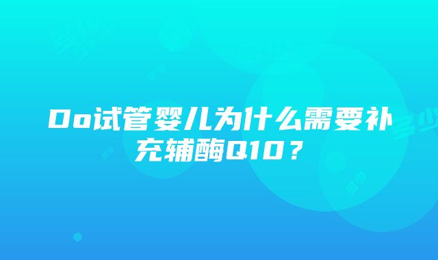 Do试管婴儿为什么需要补充辅酶Q10？