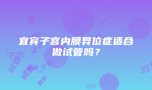 宜宾子宫内膜异位症适合做试管吗？