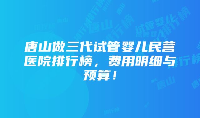 唐山做三代试管婴儿民营医院排行榜，费用明细与预算！