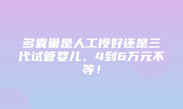 多囊巢是人工授好还是三代试管婴儿，4到6万元不等！