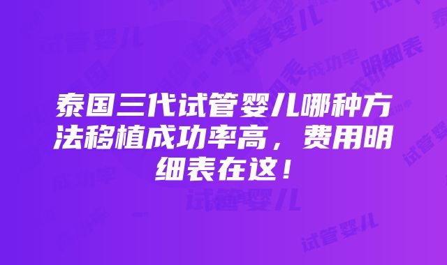 泰国三代试管婴儿哪种方法移植成功率高，费用明细表在这！