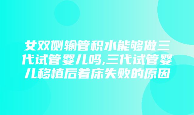 女双侧输管积水能够做三代试管婴儿吗,三代试管婴儿移植后着床失败的原因