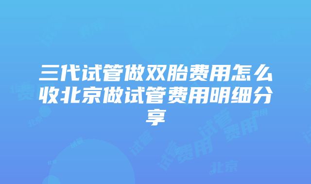 三代试管做双胎费用怎么收北京做试管费用明细分享