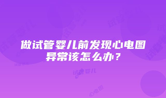 做试管婴儿前发现心电图异常该怎么办？