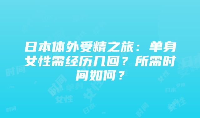 日本体外受精之旅：单身女性需经历几回？所需时间如何？