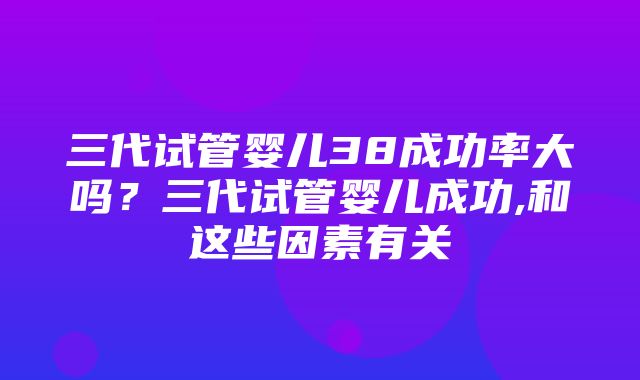 三代试管婴儿38成功率大吗？三代试管婴儿成功,和这些因素有关