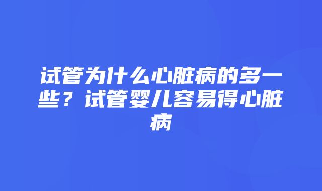 试管为什么心脏病的多一些？试管婴儿容易得心脏病