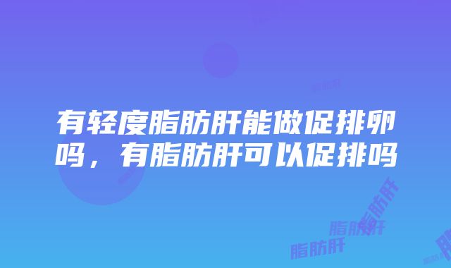 有轻度脂肪肝能做促排卵吗，有脂肪肝可以促排吗