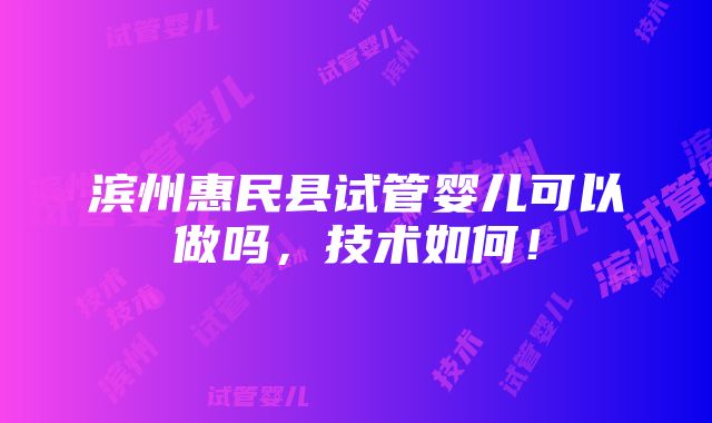 滨州惠民县试管婴儿可以做吗，技术如何！