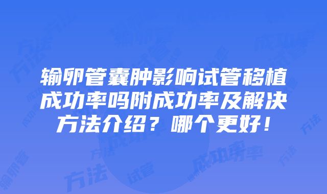 输卵管囊肿影响试管移植成功率吗附成功率及解决方法介绍？哪个更好！