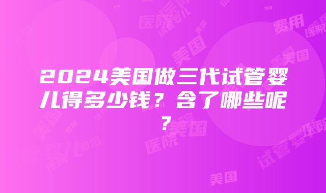 2024美国做三代试管婴儿得多少钱？含了哪些呢？