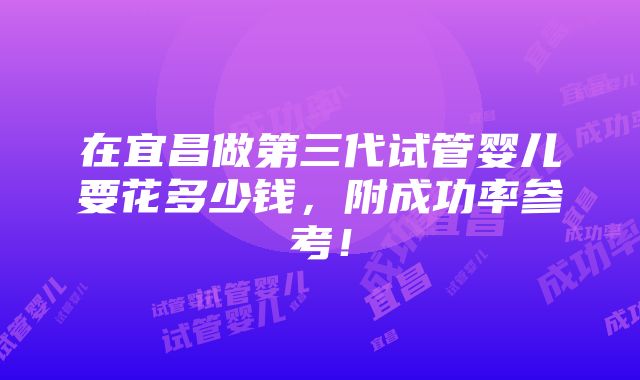 在宜昌做第三代试管婴儿要花多少钱，附成功率参考！