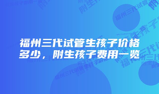 福州三代试管生孩子价格多少，附生孩子费用一览