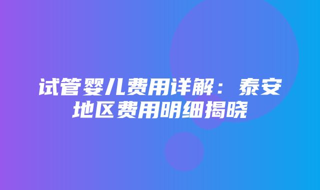 试管婴儿费用详解：泰安地区费用明细揭晓