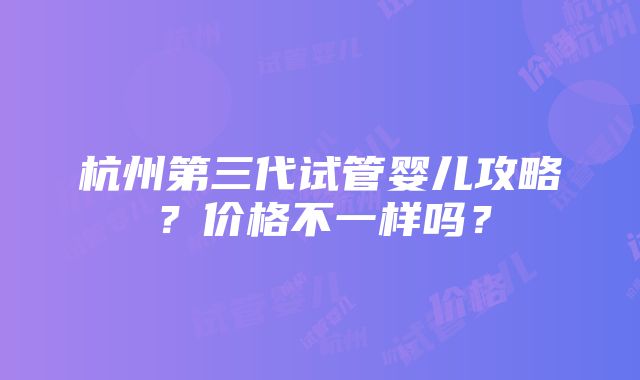 杭州第三代试管婴儿攻略？价格不一样吗？