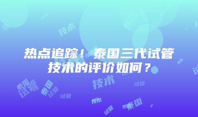 热点追踪！泰国三代试管技术的评价如何？