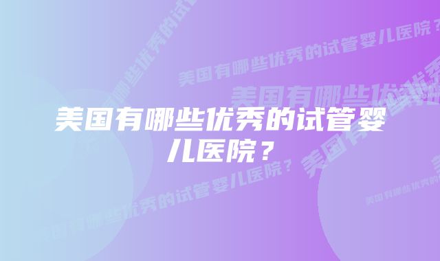 美国有哪些优秀的试管婴儿医院？