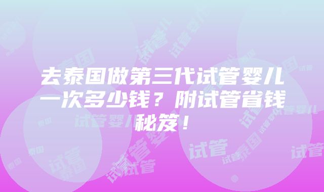 去泰国做第三代试管婴儿一次多少钱？附试管省钱秘笈！