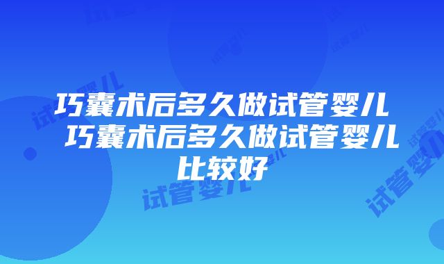 巧囊术后多久做试管婴儿 巧囊术后多久做试管婴儿比较好