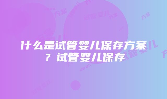 什么是试管婴儿保存方案？试管婴儿保存