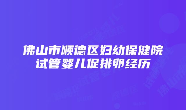 佛山市顺德区妇幼保健院试管婴儿促排卵经历