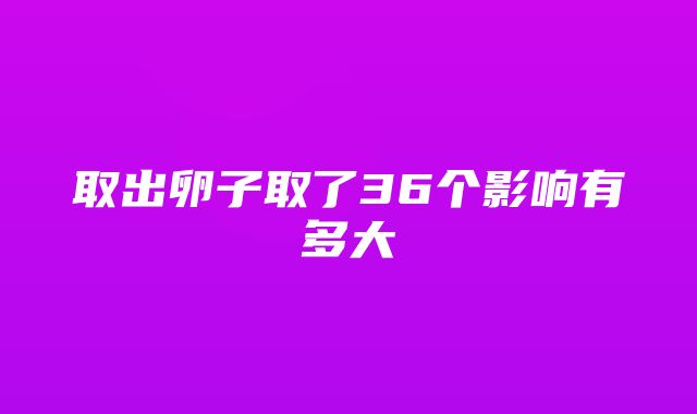 取出卵子取了36个影响有多大