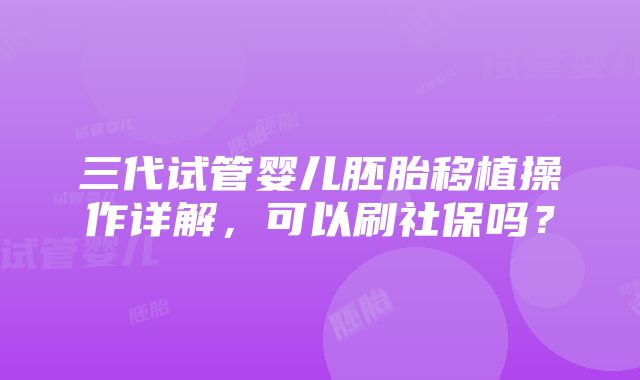 三代试管婴儿胚胎移植操作详解，可以刷社保吗？