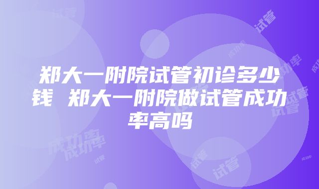 郑大一附院试管初诊多少钱 郑大一附院做试管成功率高吗