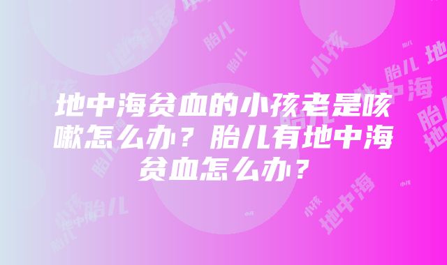 地中海贫血的小孩老是咳嗽怎么办？胎儿有地中海贫血怎么办？