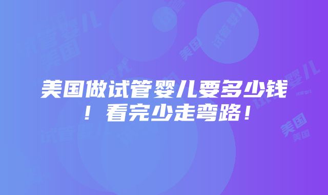 美国做试管婴儿要多少钱！看完少走弯路！