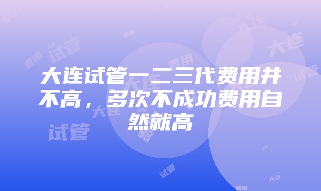 大连试管一二三代费用并不高，多次不成功费用自然就高