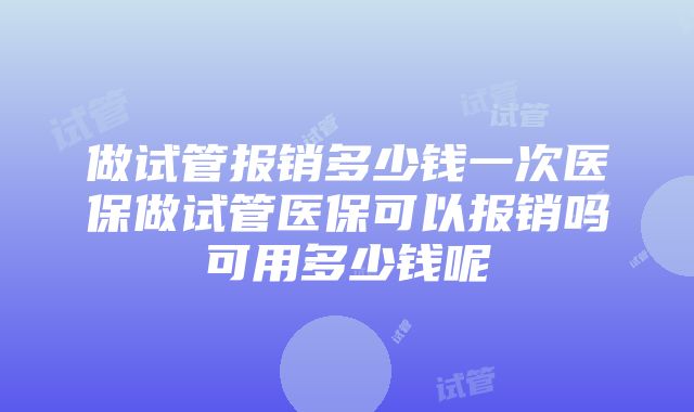 做试管报销多少钱一次医保做试管医保可以报销吗可用多少钱呢